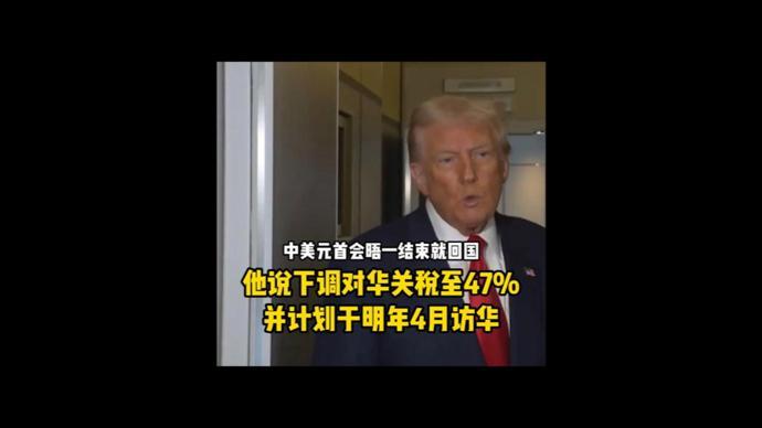 中美元首会晤获特朗普高度评价，对华关税将下调至47%
