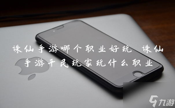 诛仙手游平民玩家玩什么职业